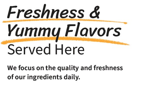 Freshness and Yummy Flavors Served Here We focus on the quality and freshness of our ingredients daily.