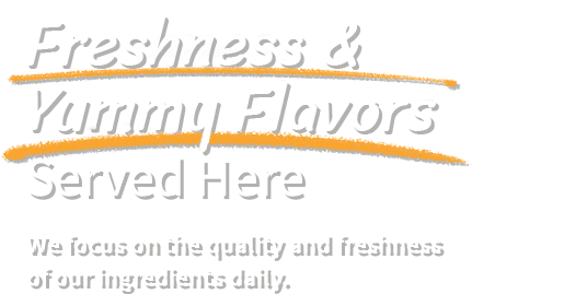 Freshness and Yummy Flavors Served Here We focus on the quality and freshness of our ingredients daily.